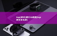 top|英文|是什么意思 (top英文怎么读)