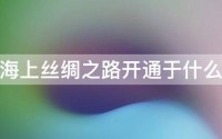 海上丝绸之路|知识 (海上丝绸之路始于哪个朝代)