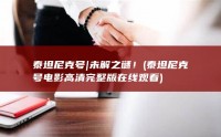 泰坦尼克号|未解之谜！ (泰坦尼克号电影高清完整版在线观看)