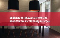 销量排行榜|轿车|2024年4月国际汽车|MPV|排行榜|SUV (suv销量排行榜)