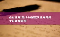 在校生党|是什么意思 (学生党员属于在职党员吗)