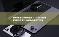 科技让生活更美妙作文 (科技让生活更美好作文500字六年级作文)
