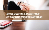 排行榜|2021年全国专利代理机构|TOP100|发明授权专利代理量 (排行榜2024最新热播剧)