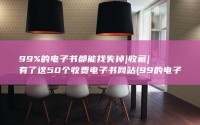 99%的电子书都能找失掉|收藏|有了这50个收费电子书网站 (99的电子表和上千的区别)