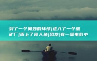到了一个奥妙的环球|进入了一个废矿厂|雨上了食人鱼|恐龙|有一部电影中的人物去探险时被困在了山洞 (到了一个奥妙的世界)